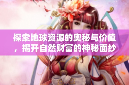 探索地球资源的奥秘与价值，揭开自然财富的神秘面纱