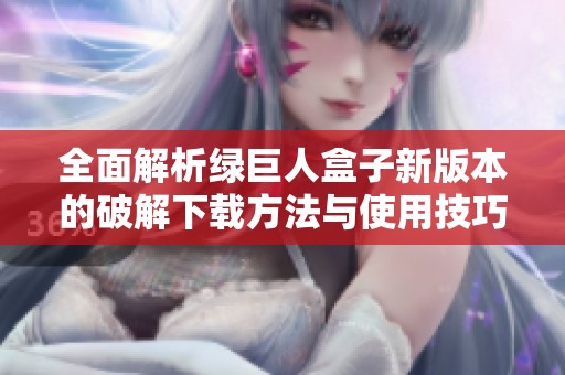 全面解析绿巨人盒子新版本的破解下载方法与使用技巧