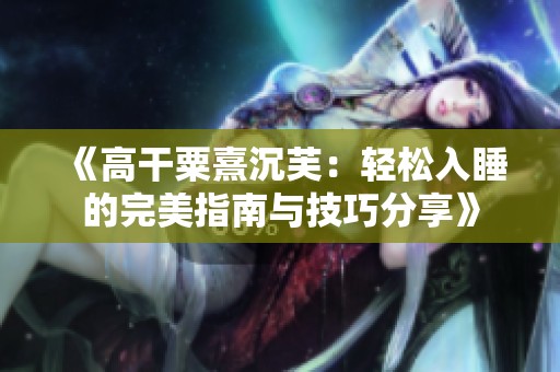 《高干粟熹沉芙：轻松入睡的完美指南与技巧分享》