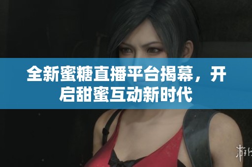 全新蜜糖直播平台揭幕，开启甜蜜互动新时代