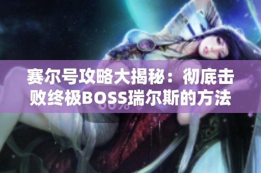 赛尔号攻略大揭秘：彻底击败终极BOSS瑞尔斯的方法与技巧分享
