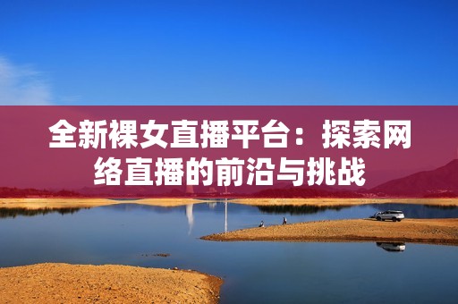 全新裸女直播平台：探索网络直播的前沿与挑战