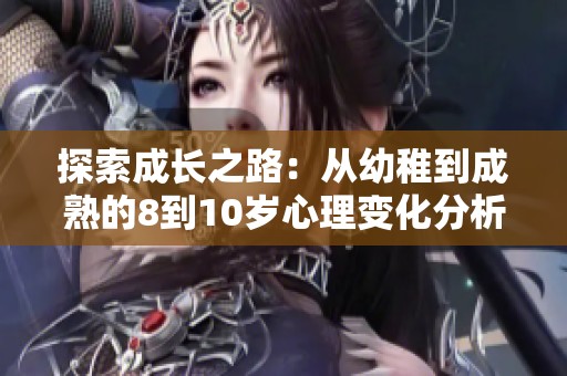 探索成长之路：从幼稚到成熟的8到10岁心理变化分析