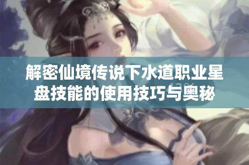 解密仙境传说下水道职业星盘技能的使用技巧与奥秘