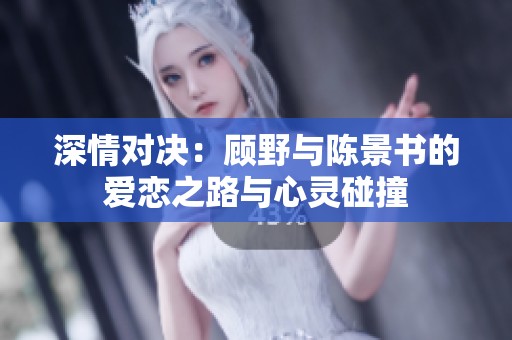 深情对决：顾野与陈景书的爱恋之路与心灵碰撞