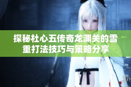 探秘杜心五传奇龙渊关的雪重打法技巧与策略分享
