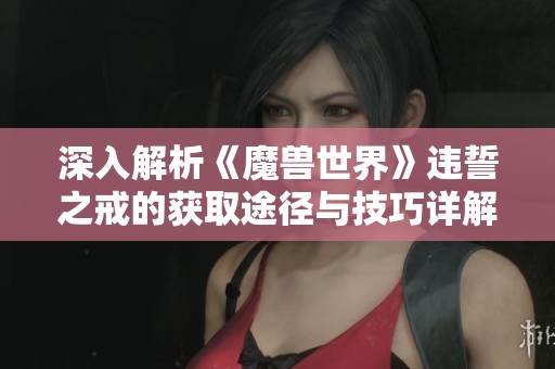 深入解析《魔兽世界》违誓之戒的获取途径与技巧详解