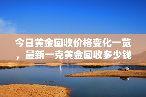 今日黄金回收价格变化一览，最新一克黄金回收多少钱