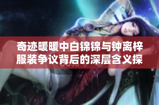 奇迹暖暖中白锦锦与钟离梓服装争议背后的深层含义探讨