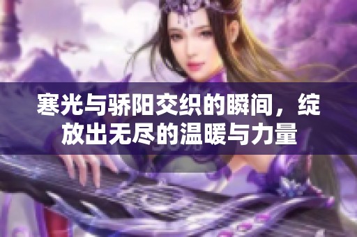 寒光与骄阳交织的瞬间，绽放出无尽的温暖与力量