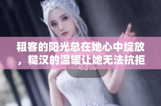 租客的阳光总在她心中绽放，糙汉的温暖让她无法抗拒