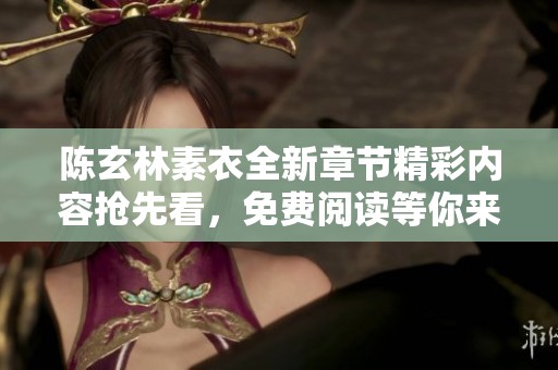 陈玄林素衣全新章节精彩内容抢先看，免费阅读等你来享受！