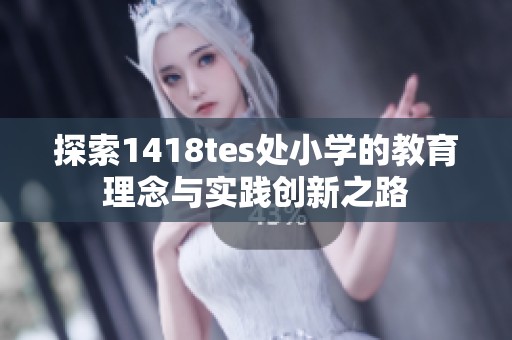 探索1418tes处小学的教育理念与实践创新之路