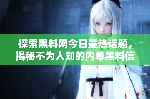 探索黑料网今日最热话题，揭秘不为人知的内幕黑料信息