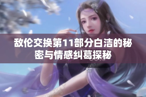 敌伦交换第11部分白洁的秘密与情感纠葛探秘