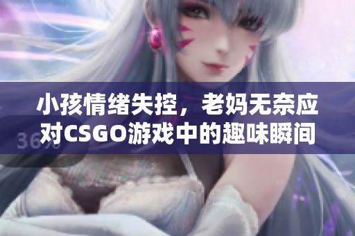 小孩情绪失控，老妈无奈应对CSGO游戏中的趣味瞬间