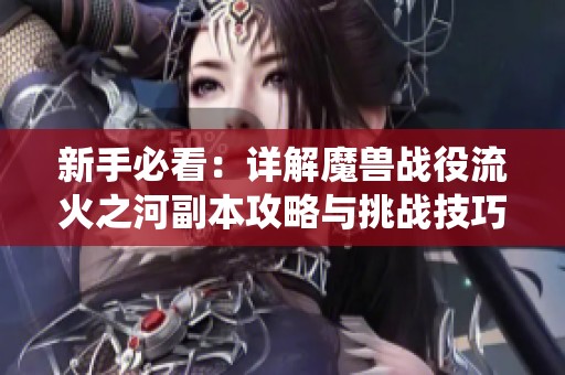 新手必看：详解魔兽战役流火之河副本攻略与挑战技巧