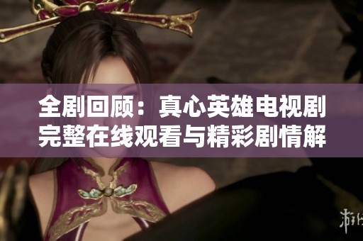 全剧回顾：真心英雄电视剧完整在线观看与精彩剧情解析