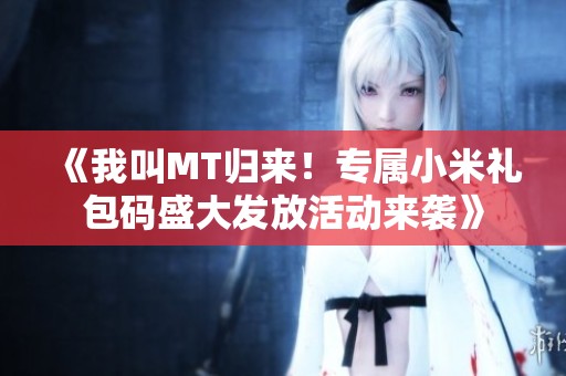 《我叫MT归来！专属小米礼包码盛大发放活动来袭》