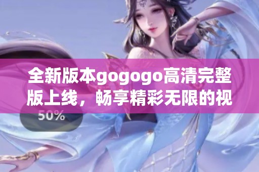 全新版本gogogo高清完整版上线，畅享精彩无限的视听盛宴