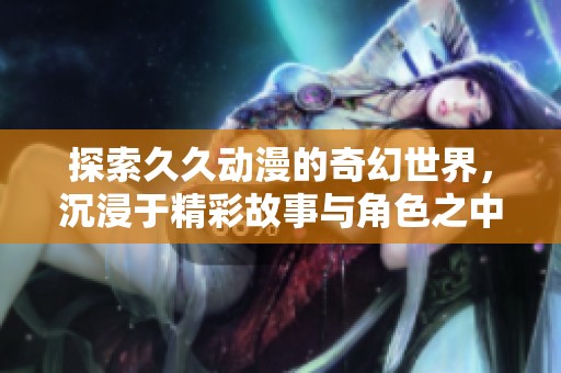 探索久久动漫的奇幻世界，沉浸于精彩故事与角色之中