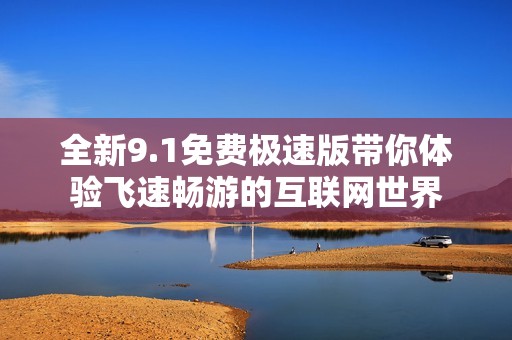 全新9.1免费极速版带你体验飞速畅游的互联网世界
