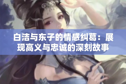 白洁与东子的情感纠葛：展现高义与忠诚的深刻故事