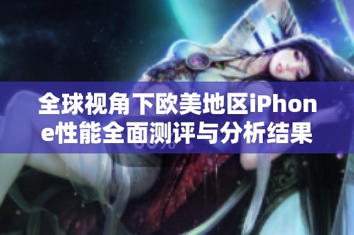 全球视角下欧美地区iPhone性能全面测评与分析结果分享