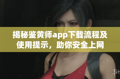 揭秘鉴黄师app下载流程及使用提示，助你安全上网