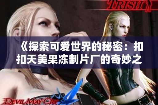 《探索可爱世界的秘密：扣扣天美果冻制片厂的奇妙之旅》