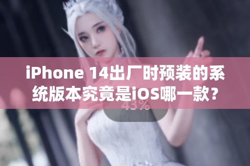 iPhone 14出厂时预装的系统版本究竟是iOS哪一款？