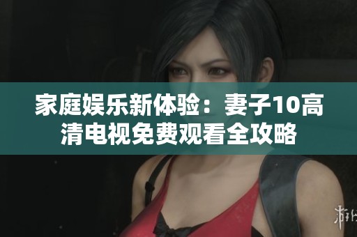 家庭娱乐新体验：妻子10高清电视免费观看全攻略