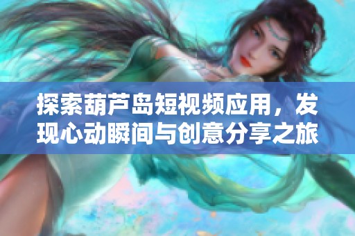 探索葫芦岛短视频应用，发现心动瞬间与创意分享之旅