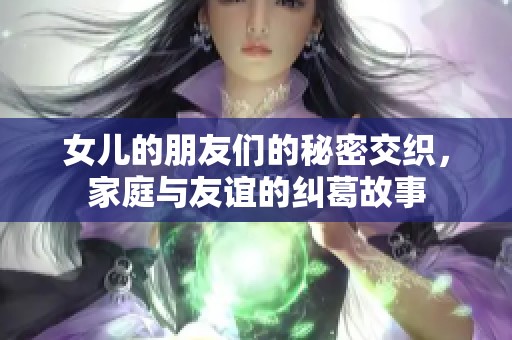 女儿的朋友们的秘密交织，家庭与友谊的纠葛故事