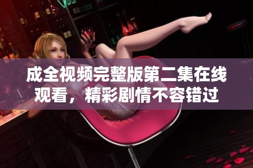 成全视频完整版第二集在线观看，精彩剧情不容错过