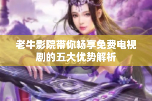 老牛影院带你畅享免费电视剧的五大优势解析