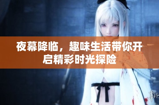 夜幕降临，趣味生活带你开启精彩时光探险