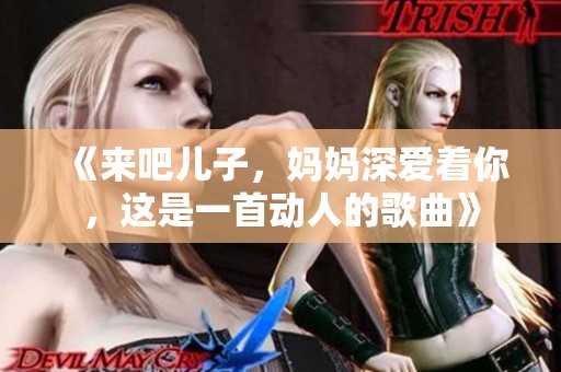 《来吧儿子，妈妈深爱着你，这是一首动人的歌曲》