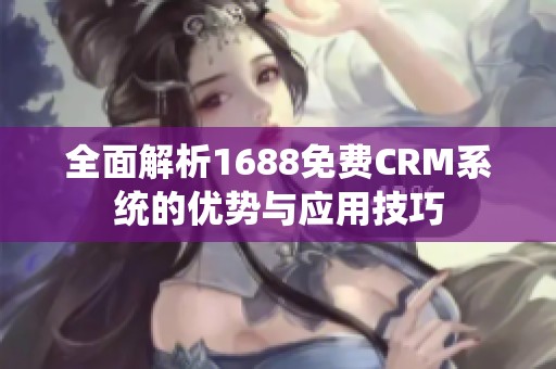 全面解析1688免费CRM系统的优势与应用技巧
