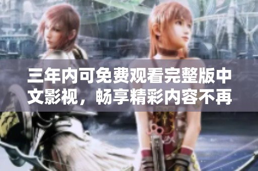 三年内可免费观看完整版中文影视，畅享精彩内容不再受限