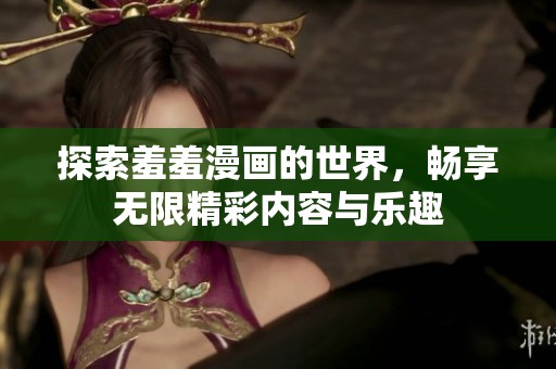 探索羞羞漫画的世界，畅享无限精彩内容与乐趣