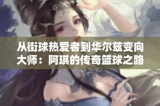 从街球热爱者到华尔兹变向大师：阿琪的传奇篮球之路