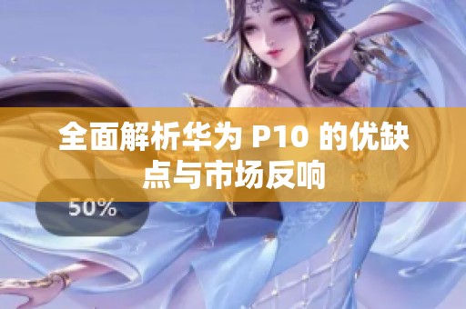 全面解析华为 P10 的优缺点与市场反响