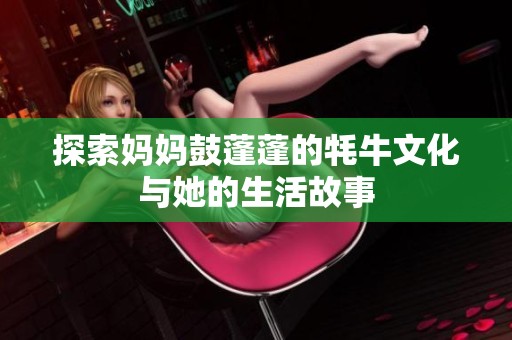 探索妈妈鼓蓬蓬的牦牛文化与她的生活故事