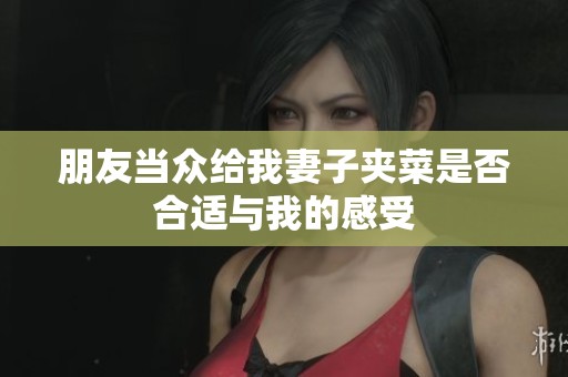朋友当众给我妻子夹菜是否合适与我的感受