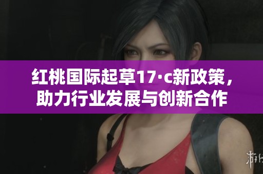 红桃国际起草17·c新政策，助力行业发展与创新合作