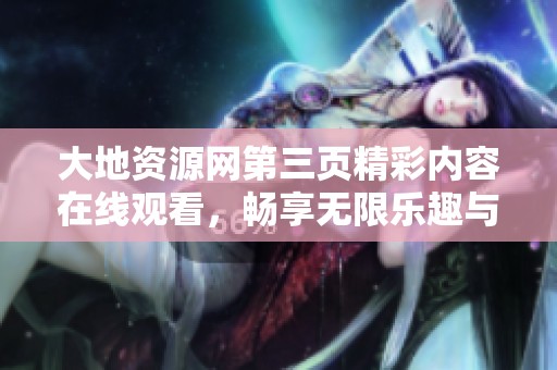 大地资源网第三页精彩内容在线观看，畅享无限乐趣与新体验