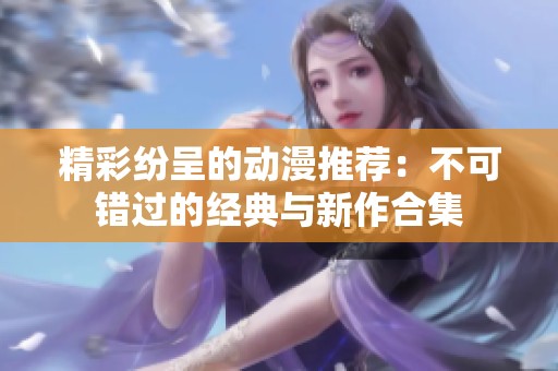 精彩纷呈的动漫推荐：不可错过的经典与新作合集