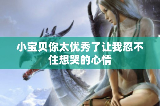 小宝贝你太优秀了让我忍不住想哭的心情