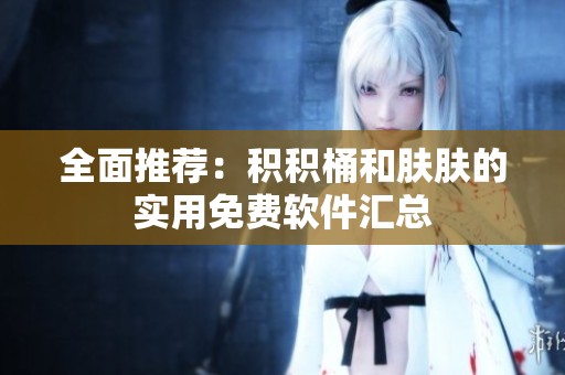 全面推荐：积积桶和肤肤的实用免费软件汇总